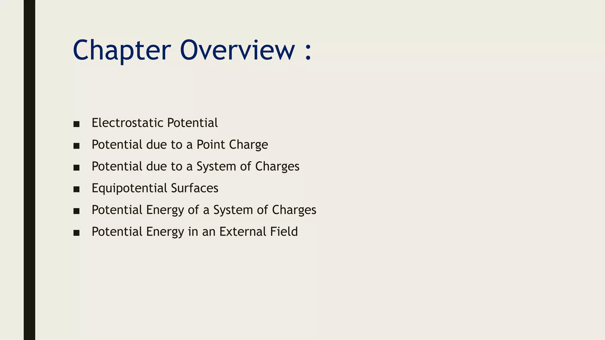 Chapter Overview :
■ Electrostatic Potential
■ Potential due to a Point Charge
■ Potential due to a System of Charges
■ Equipotential Surfaces
■ Potential Energy of a System of Charges
■ Potential Energy in an External Field
 