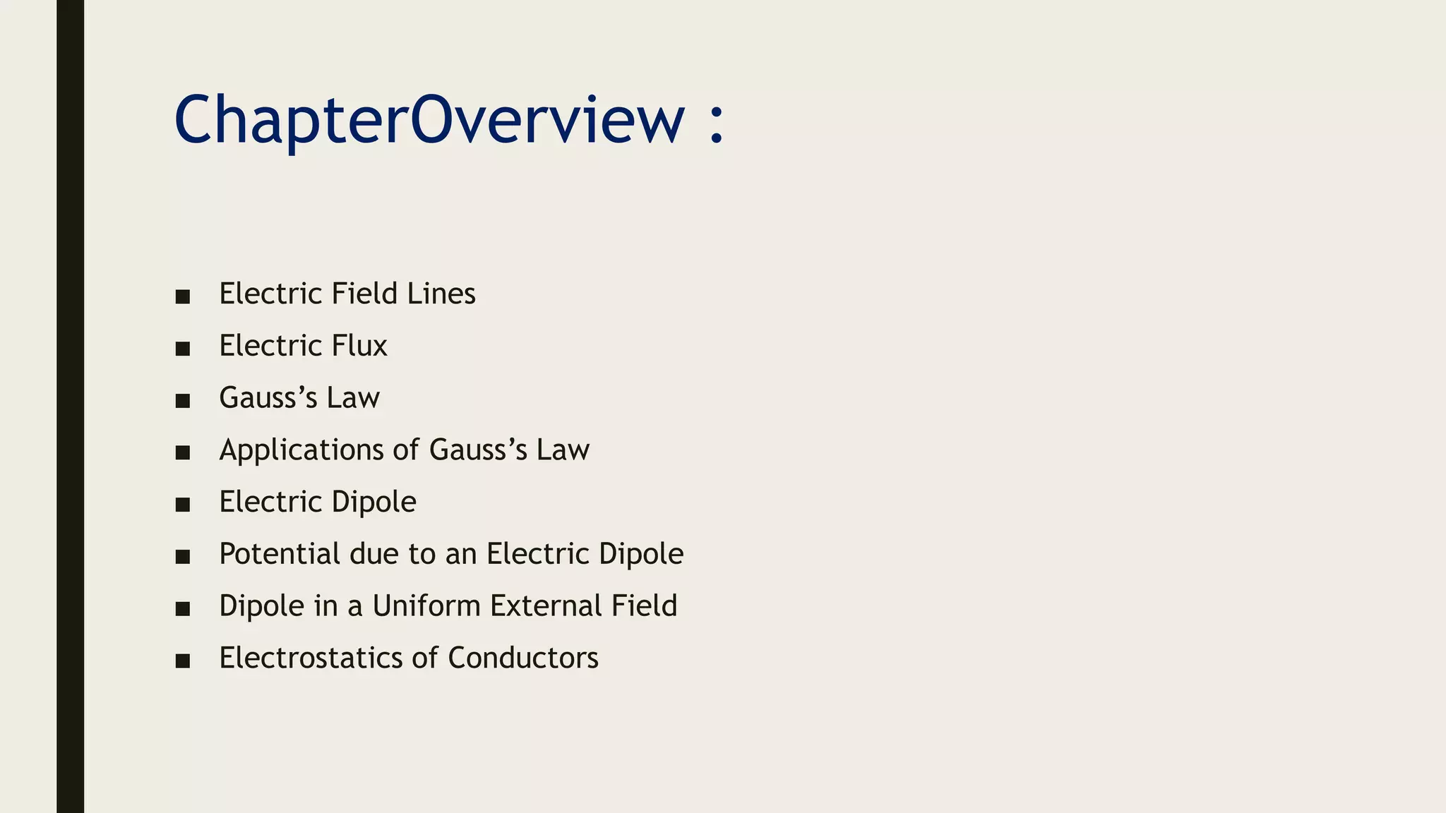 ChapterOverview :
■ Electric Field Lines
■ Electric Flux
■ Gauss’s Law
■ Applications of Gauss’s Law
■ Electric Dipole
■ Potential due to an Electric Dipole
■ Dipole in a Uniform External Field
■ Electrostatics of Conductors
 