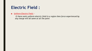 Electric Field :
■ Uniform Electric Field :-
If there exist uniform electric field in a region then force experienced by
any charge will be same at all the point
 