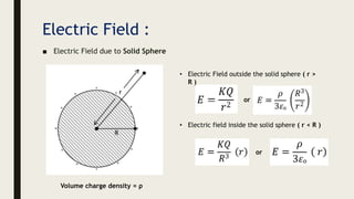 Electric Field :
■ Electric Field due to Solid Sphere
• Electric Field outside the solid sphere ( r >
R )
Volume charge density = ρ
or
• Electric field inside the solid sphere ( r < R )
or
 