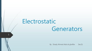 Electrostatic
Generators
By : Shady Ahmed Abd al-ghaffar Sec(5)
1
 