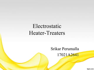 Electrostatic
Heater-Treaters
Srikar Perumalla
17021A2641
 