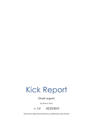 Kick Report
Draft report
By Roberto Notte

v. 1.0

02/25/2013

Each test is daily documented in a preliminary easy format

 