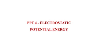 PPT 4 - ELECTROSTATIC
POTENTIAL ENERGY
 