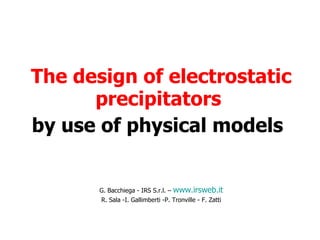 The design of electrostatic precipitators  by use of physical models   G. Bacchiega - IRS S.r.l. –  www.irsweb.it R. Sala -I. Gallimberti - P. Tronville -  F. Zatti 