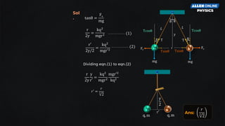 tanθ =
Fe
mg
Dividing eqn.(1) to eqn.(2)
r
2y
y
r′
=
kq2
mgr2
mgr′2
kq2
𝑟′ =
𝑟
3
2
r
2y
=
kq2
mgr2 (1)
r′
2y/2
=
kq2
mgr′2
(2)
Ans:
𝑟
3
2
Sol
.
 