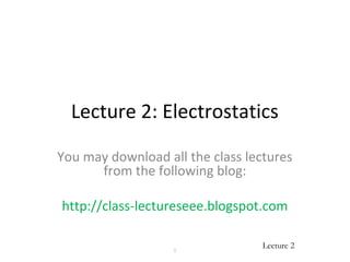 Lecture 2: Electrostatics 
You may download all the class lectures 
Lecture 2 
from the following blog: 
http://class-lectureseee.blogspot.com 
1 
 