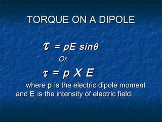 TORQUE ON A DIPOLETORQUE ON A DIPOLE
ττ = pE sin= pE sinθθ
OrOr
ττ = p X E= p X E
wherewhere pp is the electric dipole momentis the electric dipole moment
andand EE is the intensity of electric field.is the intensity of electric field.
 