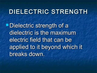 DIELECTRIC STRENGTHDIELECTRIC STRENGTH
 Dielectric strength of aDielectric strength of a
dielectric is the maximumdielectric is the maximum
electric field that can beelectric field that can be
applied to it beyond which itapplied to it beyond which it
breaks down.breaks down.
 