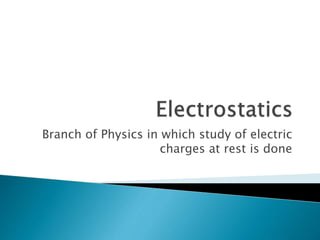 Branch of Physics in which study of electric
charges at rest is done
 