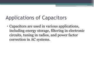 Applications of Capacitors
• Capacitors are used in various applications,
including energy storage, filtering in electronic
circuits, tuning in radios, and power factor
correction in AC systems.
 