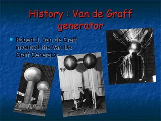 History : Van de Graff generator Robert J. Van de Graff invented the Van De Graff Generator. 