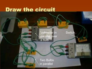 Draw the circuit


           Voltmeter in    Switch
           parallel over
           a bulb




          Two Bulbs
          in parallel
 