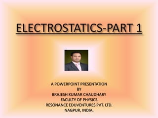 ELECTROSTATICS-PART 1
A POWERPOINT PRESENTATION
BY
BRAJESH KUMAR CHAUDHARY
FACULTY OF PHYSICS
RESONANCE EDUVENTURES PVT. LTD.
NAGPUR, INDIA.
 