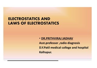 ELECTROSTATICS AND
LAWS OF ELECTROSTATICS
• DR.PRITHVIRAJ JADHAV
Asst.professor ,radio diagnosis
D.Y.Patil medical college and hospital
Kolhapur.
 