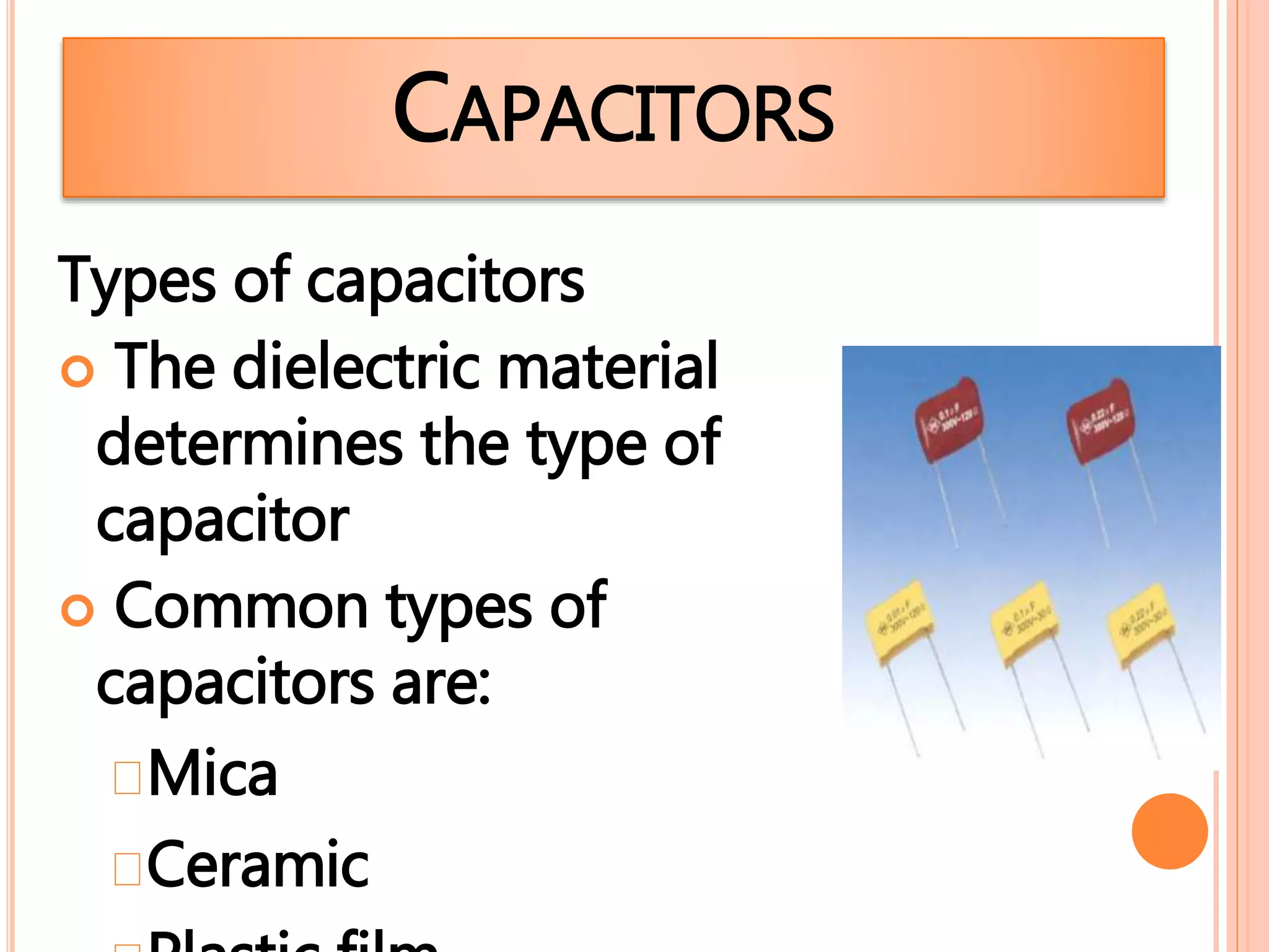 Types of capacitors
 The dielectric material
determines the type of
capacitor
 Common types of
capacitors are:
Mica
Ceramic
CAPACITORS
 