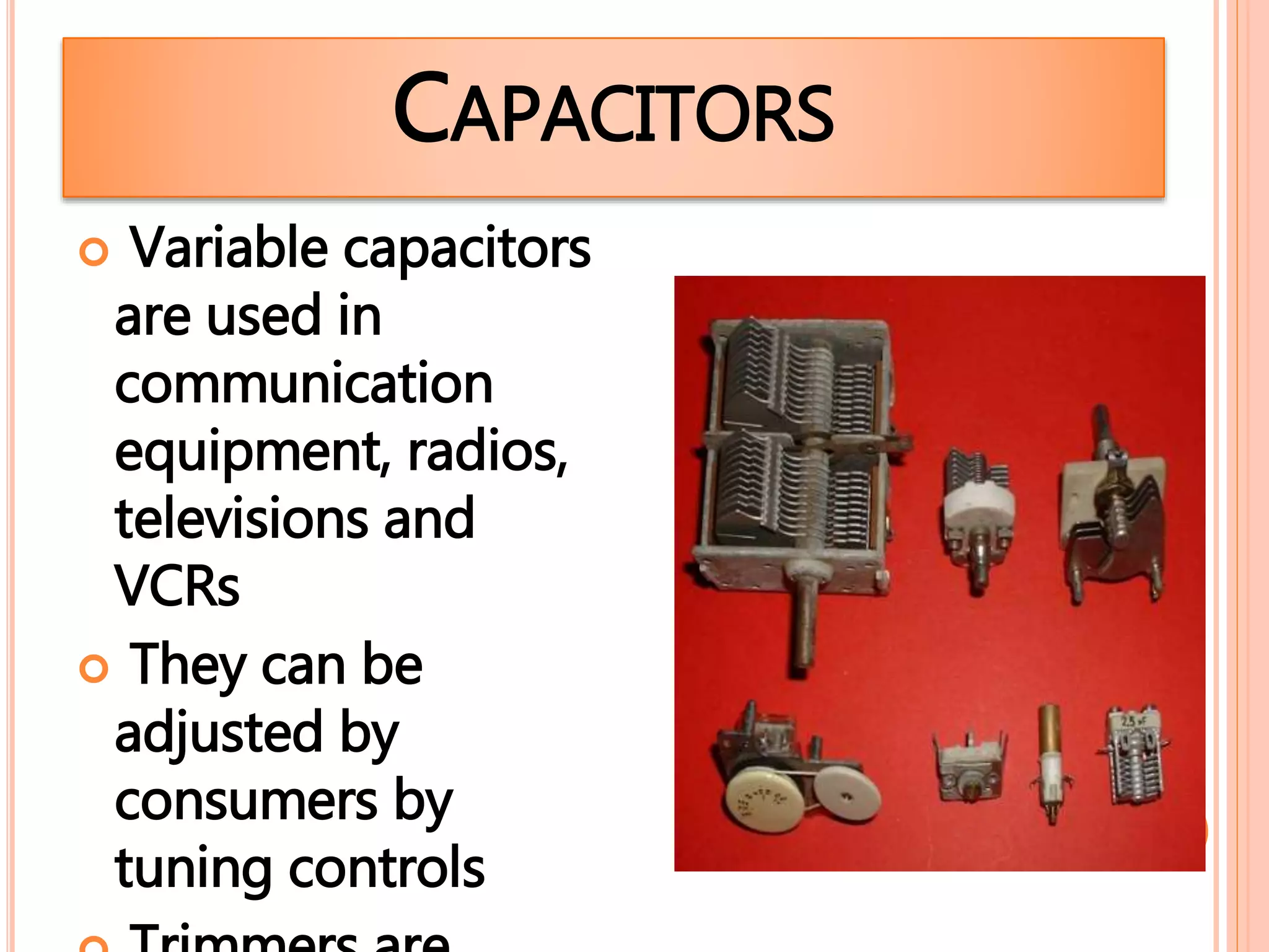  Variable capacitors
are used in
communication
equipment, radios,
televisions and
VCRs
 They can be
adjusted by
consumers by
tuning controls
CAPACITORS
 