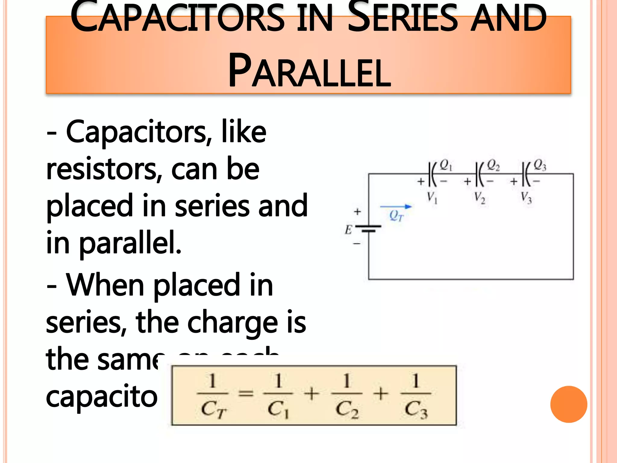 CAPACITORS IN SERIES AND
PARALLEL
- Capacitors, like
resistors, can be
placed in series and
in parallel.
- When placed in
series, the charge is
the same on each
capacitor.
 