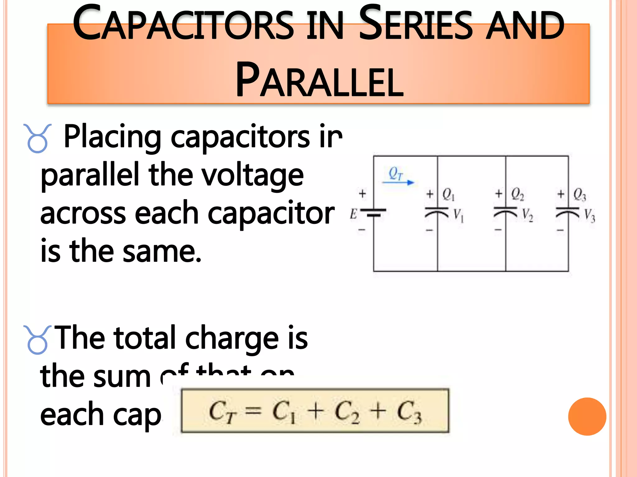 CAPACITORS IN SERIES AND
PARALLEL
 Placing capacitors in
parallel the voltage
across each capacitor
is the same.
The total charge is
the sum of that on
each capacitor.
 