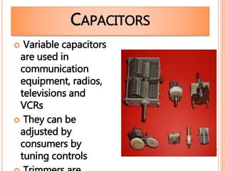  Variable capacitors
are used in
communication
equipment, radios,
televisions and
VCRs
 They can be
adjusted by
consumers by
tuning controls
CAPACITORS
 