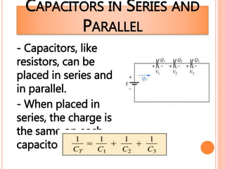 CAPACITORS IN SERIES AND
PARALLEL
- Capacitors, like
resistors, can be
placed in series and
in parallel.
- When placed in
series, the charge is
the same on each
capacitor.
 