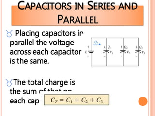 CAPACITORS IN SERIES AND
PARALLEL
 Placing capacitors in
parallel the voltage
across each capacitor
is the same.
The total charge is
the sum of that on
each capacitor.
 
