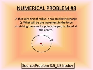 NUMERICAL PROBLEM #8
A thin wire ring of radius r has an electric charge
Q. What will be the increment in the force
stretching the wire if a point charge q is placed at
the centre.
q
Q
Source:Problem 3.5_I.E Irodov
 