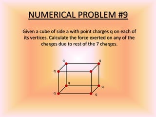 NUMERICAL PROBLEM #9
Given a cube of side a with point charges q on each of
its vertices. Calculate the force exerted on any of the
charges due to rest of the 7 charges.
q
qq
q
q
q q
 