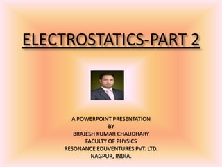 ELECTROSTATICS-PART 2
A POWERPOINT PRESENTATION
BY
BRAJESH KUMAR CHAUDHARY
FACULTY OF PHYSICS
RESONANCE EDUVENTURES PVT. LTD.
NAGPUR, INDIA.
 