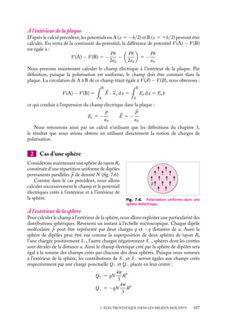 “doc” — 2002/9/17 — 15:42 — page 106 — #104
i
i
i
i
i
i
i
i
Comme il y a invariance par rotation autour de l’axe z, cette contribution est indé-
pendante de l’angle u. Après intégration de u entre 0 et 2p, la contribution dVa(M) d’un
anneau de rayon r, situé à l’altitude z
, de section dr dz
est égale à :
dVa(M) 5
P
2´0
(z − z
)r dr dz

r2 1 (z − z)2
3/2
En intégrant sur toute l’épaisseur de la couche, nous obtenons une contribution de
l’élément tubulaire dVt(M) :
dVt(M) 5
Pr dr
2´0







1

r2 1

z −
h
2
2
1/2
−
1

r2 1

z 1
h
2
2
1/2







Il convient enfin d’intégrer sur toutes les valeurs possibles de r (pour l’intégration sur
r, il conviendra de considérer la plaque infinie comme un disque dont nous ferons tendre
ensuite le rayon r0 vers l’infini) :
Vr0
5
 r0
0
dVt(M)
5
P
2´0



r2
0 1

z −
h
2
2 1/2
−

r2
0 1

z 1
h
2
2 1/2
−

z −
h
2

1

z 1
h
2



lorsque r0 tend vers l’infini, les deux premiers termes entre crochets se compensent, nous
obtenons alors :
si z 
h
2
, V (M) 5
Ph
2´0
Ce potentiel est celui créé par les dipôles en tout point M de coordonnée z  h/2.
Pour les valeurs de z  −h/2, un raisonnement identique conduit à :
z  −
h
2
, V (M) 5 −
Ph
2´0
Le potentiel V créé à l’extérieur de la plaque est donc constant, le champ électrique à
l’extérieur de la plaque est par conséquent nul.
106
 
