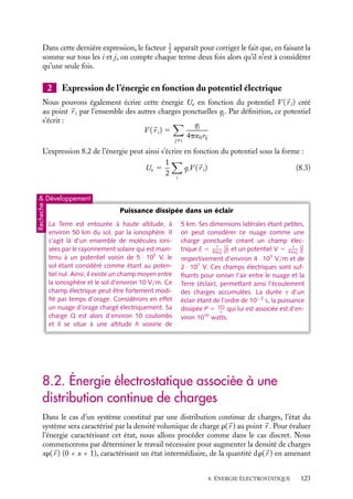 “doc” — 2002/9/17 — 15:42 — page 122 — #120
i
i
i
i
i
i
i
i
8.1. Énergie électrostatique d’un système de
charges ponctuelles
Considérons un ensemble de charges électriques qi dont les positions 
r i sont fixées.
L’ensemble des couples (qi,
r i) caractérise l’état de ce système de charges ponctuelles.
À chaque état correspond une énergie électrostatique Ue définie comme le travail total
nécessaire à un opérateur extérieur au système pour amener toutes les charges qi de l’infini
à leur position finale 
r i, l’énergie de l’état « toutes les charges sont infiniment éloignées
les unes des autres » étant retenue comme origine des énergies. C’est l’énergie disponible
potentiellement dans le système, celle que l’on pourra récupérer si on laisse toutes les
charges retourner à l’infini (on parle d’« énergie libre »). Notons de plus que dans cette
définition, l’énergie électrostatique ne prend en compte ni l’énergie nécessaire à la création
initiale des charges ni celle nécessaire à la constitution du milieu dans lequel elles sont
placées.
1 Expression de l’énergie en fonction des charges électriques
Pour calculer cette énergie Ue, il convient d’amener une à une les charges qi et d’évaluer
à chaque fois l’énergie nécessaire à cette opération, l’énergie Ue étant la somme de toutes
ces contributions. Commençons par amener la charge q1 au point 
r 1. La mise en place
de cette charge ne nécessite aucune énergie, ni pour sa création (par hypothèse) ni pour
son déplacement de l’infini à 
r 1 puisqu’elle est seule dans le vide. Pour amener la seconde
charge q2 en 
r 2, il faut fournir le travail W2 qui a pour expression :
W2 5
q1q2
4p´0 |
r 1 − 
r 2|
Ces deux charges se trouvant maintenant à leurs positions finales, pour amener une
troisième charge q3 en 
r 3, il faudra lui fournir le travail W3 :
W3 5
q3q1
4p´0 |
r 3 − 
r 1|
1
q3q2
4p´0 |
r 3 − 
r 2|
Ainsi, de façon générale, l’énergie requise pour amener une j-ème charge qj au point 
r j
a pour expression :
Wj 5 qj

ij
qi
4p´0rij
(8.1)
avec rij 5
#
#
rj − 
ri
#
#. L’énergie totale Ue qui est nécessaire pour amener le système de
charges dans l’état (qi,
r i) est, par définition, simplement égale à la somme de toutes les
contributions de type 8.1. Nous obtenons ainsi :
Ue 5

j
Wj 5

i,ij
qiqj
4p´0rij
Ue 5
1
2

j,iﬁj
qiqj
4p´0rij
(8.2)
122
 