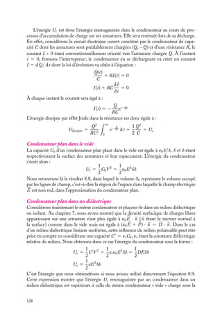“doc” — 2002/9/17 — 15:42 — page 127 — #125
i
i
i
i
i
i
i
i
et des potentiels Vi associés à chacun des conducteurs, ces charges étant par définition
réparties à la surface des conducteurs avec une densité surfacique si.
En appliquant la relation 8.4 et en utilisant le fait que chaque conducteur est une
équipotentielle Vi, nous obtenons l’énergie électrostatique associée à ce système :
Ue 5
1
2

rlib(
r )V (
r ) dt 5
1
2

i
Vi

si(
r ) dSi (8.11)
Ue 5
1
2

i
QiVi
Dans cette expression Si représente la surface du conducteur i. Cette énergie s’exprime
également en fonction des potentiels Vi et des capacités mutuelles Cij introduites cha-
pitre 6. En effet, la charge Qi dépend linéairement des potentiels Vj :
Qi 5

i
CijVj (8.12)
Nous obtenons ainsi :
Ue 5
1
2

ij
CijViVj (8.13)
Nous pourrions obtenir une relation symétrique décrivant l’énergie uniquement en fonc-
tion des charges portées par les conducteurs en inversant la relation 8.12.
2 Énergie associée à un condensateur
Par définition, un condensateur est un système de deux conducteurs en influence totale. Si
nous soumettons les armatures indicées 1 et 2 d’un tel système à une différence de potentiel
V 5 V1 − V2, il apparaît sur les armatures des charges Q1 5 −Q2 5 Q 5 CV , C étant
la capacité du condensateur. L’énergie Ue associée à ces charges libres, habituellement
appelée « énergie du condensateur Uc », est obtenue en appliquant la relation 8.3 :
Uc 5
1
2
(Q1V1 − Q2V2) 5
1
2
QV 5
1
2
Q2
C
(8.14)
Uc 5
1
2
CV 2
Cette énergie Uc joue un rôle très important dans l’étude des condensateurs. Elle
correspond notamment à l’énergie que le générateur doit fournir au condensateur pour
le charger. On peut se persuader de ce résultat en calculant l’énergie dU nécessaire pour
amener la charge supplémentaire dq sur l’armature portant au préalable la charge q, c’est-
à-dire se trouvant au potentiel V (q) 5 q/C puis en intégrant cette énergie infinitésimale
entre l’état initial (charge nulle) et l’état final (charge Q) :
dU 5 V (q) dq 5
1
C
q dq
Uc 5

1
C
q dq 5
1
2
Q2
C
8. ÉNERGIE ÉLECTROSTATIQUE 127
 