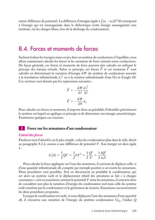 “doc” — 2002/9/17 — 15:42 — page 128 — #126
i
i
i
i
i
i
i
i
L’énergie Uc est donc l’énergie emmagasinée dans le condensateur au cours du pro-
cessus d’accumulation de charge sur ses armatures. Elle sera restituée lors de sa décharge.
En effet, considérons le circuit électrique ouvert constitué par le condensateur de capa-
cité C dont les armatures sont préalablement chargées (Q, −Q) et d’une résistance R, le
courant I  0 étant conventionnellement orienté vers l’armature chargée Q. À l’instant
t 5 0, fermons l’interrupteur ; le condensateur en se déchargeant va créer un courant
I 5 dQ/ dt dont la loi d’évolution va obéir à l’équation :
Q(t)
C
1 RI(t) 5 0
I(t) 1 RC
dI
dt
5 0
À chaque instant le courant sera égal à :
I(t) 5 −
Q
RC
e− t
RC
L’énergie dissipée par effet Joule dans la résistance est donc égale à :
Udissipée 5
Q2
RC2
 ∞
0
e− 2t
RC dt 5
1
2
Q2
C
5 Uc
Condensateur plan dans le vide
La capacité C0 d’un condensateur plan placé dans le vide est égale à ´0S/h, S et h étant
respectivement la surface des armatures et leur espacement. L’énergie du condensateur
s’écrit alors :
Uc 5
1
2
C0V 2
5
1
2
´0E2
Sh
Nous retrouvons là le résultat 8.8, dans lequel le volume Sh représente le volume occupé
par les lignes de champ, c’est-à-dire la région de l’espace dans laquelle le champ électrique


E est non nul, dans l’approximation du condensateur plan.
Condensateur plan dans un diélectrique
Considérons maintenant le même condensateur et plaçons-le dans un milieu diélectrique
ou isolant. Au chapitre 7, nous avons montré que la densité surfacique de charges libres
apparaissant sur une armature n’est plus égale à ´0


E · 
n (
n étant le vecteur normal à
la surface) comme dans le vide mais est égale à (´0


E 1 

P) · 
n 5 


D · 
n. Dans le cas
d’un milieu diélectrique linéaire uniforme, cette influence du milieu polarisable peut être
prise en compte en considérant une capacité C
5 ´rC0, ´r étant la constante diélectrique
relative du milieu. Nous obtenons dans ce cas l’énergie du condensateur sous la forme :
Uc 5
1
2
C
V 2
5
1
2
´r´0E2
Sh 5
1
2
DESh
Uc 5
1
2
´E2
Sh
C’est l’énergie que nous obtiendrions si nous avions utilisé directement l’équation 8.9.
Cette expression montre que l’énergie Uc emmagasinée par un condensateur dans un
milieu diélectrique est supérieure à celle du même condensateur « vide » chargé sous la
128
 