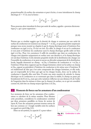 “doc” — 2002/9/17 — 15:42 — page 130 — #128
i
i
i
i
i
i
i
i
indiquant que nous déplaçons l’armature à charges fixes. Par définition, nous aurons :
dUQ 5 dUc 5 Uc(h 1 dh) − Uc(h) 5
1
2
Q2
dh
´0S
La force F appliquée sur l’armature déplacée est par définition :
F 5 −
dUQ
dh
5 −
dUc
dh
(8.15)
F 5 −
1
2
Q2
´0S
5 −
1
2
V 2
´0
S
h2
Cette force est négative, elle s’oppose au déplacement de l’armature. Nous pouvons en
conclure que les armatures d’un condensateur s’attirent (on pouvait s’y attendre puisqu’elles
ont des charges de signes opposés). Il faut donc fournir de l’énergie pour séparer les
armatures d’un condensateur.
Examinons maintenant la seconde procédure qui maintient le potentiel V constant.
Dans ce cas, nous devrons évaluer la variation d’énergie du système constitué par le
condensateur et le générateur qui l’alimente. La variation de cette énergie, notée dUV,
est constituée par la variation d’énergie du condensateur dUc 5 1
2
V 2
dC à laquelle il faut
ajouter l’apport d’énergie du générateur qui doit fournir la charge dQ 5 V dC sous le
potentiel V , ce qui représente une énergie dUG 5 −V 2
dC. La variation totale d’énergie
dUV vaut donc :
dUV 5 dUc 1 dUG 5
1
2
V 2
dC − V 2
dC 5 −
1
2
V 2
dC 5 − dUc
Nous obtenons l’expression de la force F :
F 5 −
dUV
dh
5
dUc
dh
(8.16)
F 5
1
2
V 2 d
dh

´0S
h

5 −
1
2
V 2 ´0S
h2
5 −
1
2
Q2
´0S
(8.17)
Nous retrouvons bien entendu une expression identique à celle obtenue dans l’autre pro-
cédure. Ceci est fondamentalement normal, la force entre les armatures d’un condensateur
ne peut pas dépendre de la façon dont on la calcule.
Si on insère, entre les armatures du condensateur, une lame diélectrique linéaire
homogène et d’épaisseur h, la force est multipliée par un facteur ´r et a pour expression :
F 5 −
1
2
V 2
´
S
h2
5 −
1
2
Q2
´S
(8.18)
Ceci peut se comprendre en considérant que la lame polarisée présente, en regard d’une
armature chargée, des charges de polarisation de signe opposé, augmentant ainsi la force
effective d’attraction entre les armatures.
Pression électrostatique
Profitons du calcul de cette force, pour introduire une notion très commode dans le
cas général d’un conducteur non plan : la pression électrostatique. L’expression 8.15
de la force s’exerçant entre les armatures d’un condensateur montre que cette force est
130
 
