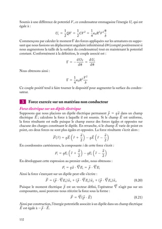 “doc” — 2002/9/17 — 15:42 — page 131 — #129
i
i
i
i
i
i
i
i
proportionnelle à la surface des armatures et peut s’écrire, si nous introduisons le champ
électrique E 5 V /h, sous la forme :
F 5 −
1
2
V 2
´0
S
h2
5 −
1
2
´0E2
S
Nous pouvons alors introduire la force par unité de surface, appelée « pression électrosta-
tique p », qui a pour expression :
p 5
1
2
´0E2
5
1
2
´0

s
´0
2
5
s2
2´0
(8.19)
Notons que ce résultat suggère que la densité de charge s contenue par une unité de
surface de conducteur est soumise à un champ E 5 s/2´0, ce qui peut paraître surprenant
puisque nous avons montré au chapitre 6 que le champ électrique juste à l’extérieur d’un
conducteur est égal à s/´0. Il n’en est rien. En effet, la charge s est sur le conducteur
et non juste à l’extérieur du conducteur aussi le champ électrique qu’elle subit est bien
égal à s/2´0. Pour s’en convaincre il suffit de considérer que dans un conducteur, les
charges sont réparties uniquement en surface avec une densité s, et le champ électrique
est nul dans l’intérieur. Cette dernière propriété résulte de la distribution des charges sur
l’ensemble du conducteur, et ne peut en aucun cas découler uniquement de la distribution
locale, laquelle donnerait un champ −s/2´0 à l’intérieur du conducteur et 1s/2´0 à
l’extérieur. Il faut donc supposer que les charges lointaines créent sur la surface un champ
s/2´0, opposé au précédent à l’intérieur du conducteur et de même sens à l’extérieur. Il
est traditionnel de dire que c’est cette composante des charges lointaines, et elle seule,
qui est responsable de la force qui agit sur les charges locales, donc sur la surface du
conducteur à laquelle elles sont liées. Il existe une autre manière de calculer le champ
électrique sur le conducteur en se souvenant que dans la réalité, le champ ne passe pas
brutalement de 0 à s/´0, mais que cette variation s’effectue sur une distance D, de l’ordre
de l’angström dans les métaux et donc que le champ à la surface, ou ce qui est considéré
comme tel, doit être un champ moyen égal donc à s/2´0.
2 Moments de forces sur les armatures d’un condensateur
θ
R
Fig. 8.1. Condensateur à cadre
mobile.
Les moments de force sur les armatures d’un conden-
sateur se calculent de la même manière. Pour illustrer
cette procédure, considérons le condensateur constitué
par deux armatures parallèles en forme de secteur de
rayon R, l’une des armatures pouvant tourner autour de
leur axe commun zz
. L’angle variable entre les surfaces
en regard est noté u (fig. 8.1).
Dans un tel système, la capacité C a pour valeur :
C 5 ´0
S
h
5
1
2
´0R2 u
h
8. ÉNERGIE ÉLECTROSTATIQUE 131
 