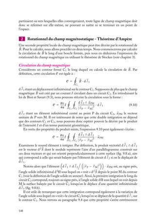 “doc” — 2002/9/17 — 15:42 — page 147 — #145
i
i
i
i
i
i
i
i
1 Divergence du champ magnétostatique
Pour calculer la divergence du champ magnétique 
B, nous pouvons utiliser la relation de
Biot et Savart (9.4) :

B(
r M) 5
m0
4p

V

J ∧ 
uPM
|
r P − 
r M|
2
dt
La divergence de ce champ au point M a pour expression :





∇ · 
B 5
m0
4p





∇ ·

V

J ∧ 
uPM
|
r P − 
r M|
2
dt
Bien entendu, l’opérateur 




∇ n’agit que sur les coordonnées du point M et pas du tout
sur celles de P ou du courant 
J . On peut donc faire entrer cet opérateur à l’intérieur de
l’intégrale de volume :





∇ · 
B 5
m0
4p

V





∇ ·

J ∧ 
uPM
|
r P − 
r M|
2
dt
Pour calculer cette intégrale, il convient de transformer l’expression à intégrer en
utilisant les propriétés de différenciation d’un produit vectoriel





∇ · (

A ∧ 
B) 5 B · (




∇ ∧ 

A) − 

A · (




∇ ∧ 
B)
et le fait que 




∇ n’opère pas sur 
J :





∇ ·

J ∧ 
uPM
|
r P − 
r M|
2
5 −
J · 




∇ ∧


uPM
|
r P − 
r M|
2

De plus, nous pouvons constater que 



U PM/ |
r P − 
r M|
2
est au signe près le vecteur
gradient de 1/ |
r P − 
r M|. Le second terme de l’équation précédente apparaît donc
comme le rotationnel d’un gradient, qui est donc toujours nul. Nous obtenons la relation
fondamentale :





∇ · 
B 5 0 (9.9)
Cette équation est absolument générale, aucune condition particulière sur la forme
du circuit n’ayant été nécessaire pour l’établir. Elle s’applique à toutes les distributions de
courants.
Cette propriété locale du champ magnétique a un équivalent macroscopique. En effet,
si nous calculons le flux de 
B à travers toute surface fermée S enveloppant le volume V ,
en vertu du théorème de Green (voir chapitre 3), nous obtenons :

S

B · d
S 5

V





∇ · 
B dt 5 0
Le flux du champ magnétique à travers toute surface fermée est strictement nul. Tout
comme l’équation 9.9, ce résultat fondamental est tout à fait général et s’applique à
n’importe quelle distribution de courants. Il est intéressant de comparer cette équation
à l’équation équivalente obtenue en électrostatique. Par analogie, la valeur nulle du flux
magnétique à travers une surface fermée nous permet de conclure à l’inexistence de charges
magnétiques isolées qui seraient l’équivalent des charges électriques. De plus, puisqu’il n’y
a pas de charges magnétiques isolées à partir desquelles les lignes de champ magnétique
9. LE CHAMP MAGNÉTOSTATIQUE 147
 