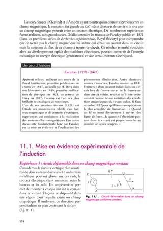 “doc” — 2002/9/17 — 15:42 — page 173 — #171
i
i
i
i
i
i
i
i
C h a p i t r e 11
L’induction magnétique
Après avoir présenté succinctement les principaux résultats expérimentaux qui
ont permis à Faraday de mettre en évidence les phénomènes d’induction, nous
introduirons les notions de force électromotrice induite et de champ électrique,
généralisation du champ électrostatique pour des charges en mouvement. Enfin,
nous présenterons quelques aspects liés à l’utilisation pratique de ces phénomènes
en introduisant la notion d’inductance et en décrivant les schémas de principe de
quelques systèmes utilisant ces effets d’induction.
11.1 Mise en évidence expérimentale de l’induction
11.2 Force électromagnétique induite et courant induit
1 Force électromotrice et courant induit
2 Loi de Lenz
11.3 Interprétations de la loi de Faraday
11.4 Définition et propriétés locales du champ électrique
1 Définition du champ électrique 

E
2 Propriétés locales du champ électrique 

E
3 Équation de jauge
11.5 Notion d’inductance
1 Inductance mutuelle de deux circuits
2 Auto-inductance
3 Relation entre inductance mutuelle et auto-inductance - Coefficient de couplage entre
des circuits
4 Exemples de coefficients d’inductance
11.6 Exemples d’applications de phénomènes d’induction
1 Principe du générateur de courant alternatif
2 Principe du moteur électrique
3 Principe d’un transformateur
Mots-clés
• Loi de Faraday • Force électromatrice • Inductance mutuelle • Auto-inductance
11. L’INDUCTION MAGNÉTIQUE 173
 