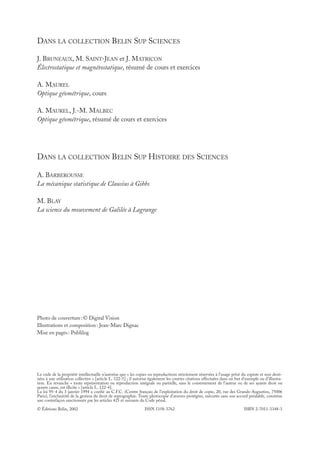 DANS LA COLLECTION BELIN SUP SCIENCES
J. BRUNEAUX, M. SAINT-JEAN et J. MATRICON
Électrostatique et magnétostatique, résumé de cours et exercices
A. MAUREL
Optique géométrique, cours
A. MAUREL, J.-M. MALBEC
Optique géométrique, résumé de cours et exercices
DANS LA COLLECTION BELIN SUP HISTOIRE DES SCIENCES
A. BARBEROUSSE
La mécanique statistique de Clausius à Gibbs
M. BLAY
La science du mouvement de Galilée à Lagrange
Le code de la propriété intellectuelle n’autorise que « les copies ou reproductions strictement réservées à l’usage privé du copiste et non desti-
nées à une utilisation collective » [article L. 122-5] ; il autorise également les courtes citations effectuées dans un but d’exemple ou d’illustra-
tion. En revanche « toute représentation ou reproduction intégrale ou partielle, sans le consentement de l’auteur ou de ses ayants droit ou
ayants cause, est illicite » [article L. 122-4].
La loi 95-4 du 3 janvier 1994 a confié au C.F.C. (Centre français de l’exploitation du droit de copie, 20, rue des Grands-Augustins, 75006
Paris), l’exclusivité de la gestion du droit de reprographie. Toute photocopie d’œuvres protégées, exécutée sans son accord préalable, constitue
une contrefaçon sanctionnée par les articles 425 et suivants du Code pénal.
© Éditions Belin, 2002 ISSN 1158-3762 ISBN 2-7011-3348-3
Photo de couverture:© Digital Vision
Illustrations et composition: Jean-Marc Dignac
Mise en pages: Publilog
 