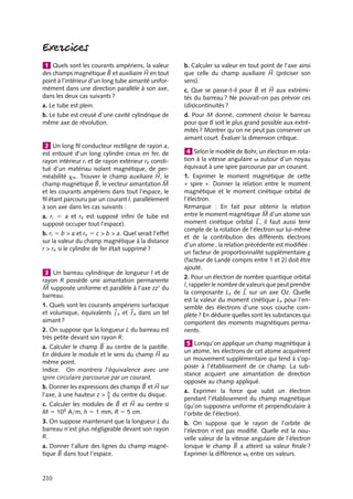 “doc” — 2002/9/17 — 15:42 — page 209 — #207
i
i
i
i
i
i
i
i
Si maintenant on supprime progressivement le champ, les domaines ont tendance
à se désorienter les uns par rapport aux autres, toutefois la présence de défauts cristal-
lographiques gêne cette réorganisation, qui s’accompagne alors d’un échauffement du
matériau, et l’aimantation restera non nulle à champ appliqué nul. L’hystérésis observée
rend compte des difficultés rencontrées par le système à redistribuer ses domaines et parois
lorsque le champ auxiliaire varie.
Ainsi, on pourra obtenir un champ magnétique important en introduisant un morceau
de fer doux dans un solénoïde. Donnons quelques ordres de grandeur. Considérons un
tore, identique à celui de la figure 12.5, ayant les caractéristique suivantes R 5 20 cm,
r 5 2 cm en fer caractérisé par mr 5 103
. Un courant de I 5 1 A parcourant la bobine
constituée de N 5 1000 spires crée un champ auxiliaire, H 5 800 Am−1
, le champ
magnétique B 5 m0mrH est alors d’environ 1 T tandis qu’il serait voisin de 10−3
T
dans le cas d’un matériau non ferromagnétique. En revanche pour avoir des aimants
permanents, il sera préférable d’utiliser des systèmes présentant des champs coercitifs
importants ne pouvant pas être détruits par des champ faibles. De tels systèmes sont
obtenus par exemple avec des aciers à base de tungstène. Ce comportement caractéristique
des matériaux ferromagnétiques disparaît brutalement dès que la température du système
est supérieure à une température critique Tc, le matériau présentant alors comme nous
l’avons vu des propriétés identiques à celles des matériaux paramagnétiques.
Détermination de 

B et de 





H
Revenons maintenant à la détermination de 
B proprement dite. Pour obtenir 
B, on va en
fait mesurer la tension aux bornes d’une bobine de N 
spires enroulée sur le tore ; on sait
que lorsque le champ varie, il apparaît dans cette seconde bobine une force électromotrice
E 5 −dF
dt
où F est le flux créé dans la bobine par le champ magnétique 
B :
E 5 −N 
S
dB
dt
Par intégration de E on obtient 
B. Pour obtenir H, on applique le théorème d’Ampère au
champ auxiliaire 




H , sur la circonférence l 5 2pR du tore. La condition r  R permet
de supposer que 




H est constant dans toute la section du tore :

C





H · d
l 5 NI 5 2pRH
H 5
NI
2pR
Perméabilité relative mr
La non linéarité de la relation entre le champ magnétique 
B et le champ auxiliaire 




H , en
d’autres termes entre le flux F et le courant I rend très difficile le calcul d’un coefficient
d’auto-inductance en présence d’un noyau ferromagnétique. Toutefois, pour de faibles
excursions de 




H autour de l’origine la relation linéaire 
B 5 m0mr





H reste valable, la
perméabilité relative mr pouvant alors valoir 103
à 105
suivant les matériaux.
12. MAGNÉTISME DANS LA MATIÈRE 209
 