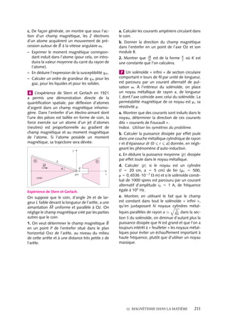 “doc” — 2002/9/17 — 15:42 — page 210 — #208
i
i
i
i
i
i
i
i
1 Quels sont les courants ampériens, la valeur
des champs magnétique 

B et auxiliaire 


H en tout
point à l’intérieur d’un long tube aimanté unifor-
mément dans une direction parallèle à son axe,
dans les deux cas suivants ?
a. Le tube est plein.
b. Le tube est creusé d’une cavité cylindrique de
même axe de révolution.
2 Un long fil conducteur rectiligne de rayon a,
est entouré d’un long cylindre creux en fer, de
rayon intérieur ri et de rayon extérieur re consti-
tué d’un matériau isolant magnétique, de per-
méabilité xm. Trouver le champ auxiliaire 


H, le
champ magnétique 

B, le vecteur aimantation 






M
et les courants ampériens dans tout l’espace, le
fil étant parcouru par un courant I, parallèlement
à son axe dans les cas suivants :
a. ri 5 a et re est supposé infini (le tube est
supposé occuper tout l’espace).
b. ri 5 b  a et re 5 c  b  a. Quel serait l’effet
sur la valeur du champ magnétique à la distance
r  re si le cylindre de fer était supprimé ?
3 Un barreau cylindrique de longueur l et de
rayon R possède une aimantation permanente







M supposée uniforme et parallèle à l’axe zz du
barreau.
1. Quels sont les courants ampériens surfacique
et volumique, équivalents 
j e et 
Je dans un tel
aimant ?
2. On suppose que la longueur L du barreau est
très petite devant son rayon R.
a. Calculer le champ 

B au centre de la pastille.
En déduire le module et le sens du champ 


H au
même point.
Indice. On montrera l’équivalence avec une
spire circulaire parcourue par un courant.
b. Donner les expressions des champs 

B et 


H sur
l’axe, à une hauteur z  h
2
du centre du disque.
c. Calculer les modules de 

B et 


H au centre si
M 5 105 A/m, h 5 1 mm, R 5 5 cm.
3. On suppose maintenant que la longueur L du
barreau n’est plus négligeable devant son rayon
R.
a. Donner l’allure des lignes du champ magné-
tique 

B dans tout l’espace.
b. Calculer sa valeur en tout point de l’axe ainsi
que celle du champ auxiliaire 


H (préciser son
sens).
c. Que se passe-t-il pour 

B et 


H aux extrémi-
tés du barreau ? Ne pouvait-on pas prévoir ces
(dis)continuités ?
d. Pour M donné, comment choisir le barreau
pour que B soit le plus grand possible aux extré-
mités ? Montrer qu’on ne peut pas conserver un
aimant court. Évaluer la dimension critique.
4 Selon le modèle de Bohr, un électron en rota-
tion à la vitesse angulaire v autour d’un noyau
équivaut à une spire parcourue par un courant.
1. Exprimer le moment magnétique de cette
« spire ». Donner la relation entre le moment
magnétique et le moment cinétique orbital de
l’électron.
Remarque : En fait pour obtenir la relation
entre le moment magnétique 






M d’un atome son
moment cinétique orbital 
L, il faut aussi tenir
compte de la rotation de l’électron sur lui-même
et de la contribution des différents électrons
d’un atome ; la relation précédente est modifiée :
un facteur de proportionnalité supplémentaire g
(facteur de Landé compris entre 1 et 2) doit être
ajouté.
2. Pour un électron de nombre quantique orbital
l, rappeler le nombre de valeurs que peut prendre
la composante Lz de 
L sur un axe Oz. Quelle
est la valeur du moment cinétique Lz pour l’en-
semble des électrons d’une sous couche com-
plète ? En déduire quelles sont les substances qui
comportent des moments magnétiques perma-
nents.
5 Lorsqu’on applique un champ magnétique à
un atome, les électrons de cet atome acquièrent
un mouvement supplémentaire qui tend à s’op-
poser à l’établissement de ce champ. La sub-
stance acquiert une aimantation de direction
opposée au champ appliqué.
a. Exprimer la force que subit un électron
pendant l’établissement du champ magnétique
(qu’on supposera uniforme et perpendiculaire à
l’orbite de l’électron).
b. On suppose que le rayon de l’orbite de
l’électron n’est pas modifié. Quelle est la nou-
velle valeur de la vitesse angulaire de l’électron
lorsque le champ 

B a atteint sa valeur finale ?
Exprimer la différence vl entre ces valeurs.
210
 