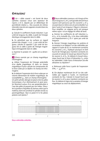 “doc” — 2002/9/17 — 15:42 — page 227 — #225
i
i
i
i
i
i
i
i
ainsi constamment le même signe et la spire continue à tourner sous l’influence de ce
couple moteur permanent.
L’énergie disponible mécaniquement est égale à 2mB par demi-tour, soit une puissance
mécanique fournie par la spire de 4mBn, si la spire effectue n tours par seconde. Pour
maintenir constant le courant dans la spire, le générateur l’alimentant doit fournir une
puissance strictement égale 4mBn. Ceci serait donc équivalent à un moteur de rendement
de 100 %. En fait, nous n’avons pas tenu compte de la dissipation par effet Joule et des
pertes d’énergie qui en résultent.
Calcul de l’énergie dissipée le long d’un cycle d’hystérésis
Reprenons le tore décrit dans le chapitre 12 (fig. 12.5) pour calculer l’énergie dissipée
dans le cycle présenté sur la figure 12.6.
Revenons à la mesure proprement dite de 
B. Pour obtenir 
B, on va en fait mesurer la
tension aux bornes d’une bobine de N 
spires enroulée sur le tore ; on sait que lorsque le
champ varie, il apparaît dans cette seconde bobine une force électromotrice E 5 −dF
dt
où
F est le flux créé dans la bobine par le champ magnétique 
B :
E 5 −
dF
dt
5 −N 
S
dB
dt
Par intégration de E, on obtient B. Pour obtenir H, on applique le théorème d’Ampère au
champ auxiliaire 




H , sur la circonférence l 5 2pR du tore. La condition r  R permet
de supposer que 




H est constant dans toute la section du tore :

C





H · d
l 5 NI 5 2pRH
H 5
NI
2pR
La puissance fournie par le générateur de courant alimentant la première bobine s’écrit :
dWgéné
dt
5 I
dF
dt
5 IN 
S
dB
dt
5
N 
N
NI
2pR
2pRS
dB
dt
5
N 
N
Hv
dB
dt
où v est le volume du tore. Si N 5 N 
, on a :
dWgéné 5 Hv dB
Sur un cycle complet, on trouve :
Wgéné 5 v

C
H dB
c’est-à-dire la surface à l’intérieur de la courbe d’hystérésis. Cette énergie est fournie par
le générateur et puisque sur un cycle fermé l’état magnétique final est identique à l’état
initial, cette énergie ne peut être dissipée que sous forme de chaleur.
13. L’ÉNERGIE MAGNÉTIQUE 227
 
