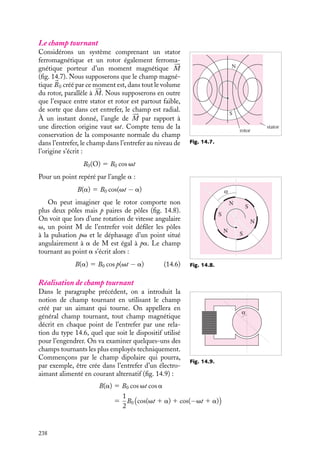 “doc” — 2002/9/17 — 15:42 — page 237 — #235
i
i
i
i
i
i
i
i
boucle va tourner et perdre 2MB d’énergie potentielle par demi-tour, soit 4MB par tour.
Si la spire fait ainsi n tours par minute, la puissance mécanique fournie vaudra 4MBn.
Nous avons construit un moteur. Retrouvons ce résultat en exploitant les résultats que nous
connaissons déjà. Nous avions vu que la valeur instantanée du couple moteur de la spire
tournante vaut G(u) 5 MB |sin u|, moment qui fournit la puissance instantanée à l’axe :
G
du
dt
5 MB |sin u|
du
dt
En écrivant que la vitesse de rotation constante de la spire est caractérisée par la vitesse
angulaire du
dt
5 v 5 2pn, on obtient une puissance moyenne de la forme :
G
du
dt
5 MBv
#
#sin u
#
#
Par définition, la valeur moyenne |sin u| vaut 1
p
 p
0
sin u du 5
2
p
. En remplaçant, on
retrouve bien la valeur précédente de la puissance du moteur.
Dans le meilleur des cas, celui d’un moteur sans pertes par effet Joule dans la spire qui
aurait un rendement de 100 %, pour maintenir le courant I constant, le générateur doit
fournir la puissance moyenne égale à la puissance motrice du moteur : Pm 5 4MBn
Toutefois, si le générateur dispose d’une f.e.m. e, il ne pourra fournir de puissance que
tant que e sera supérieur à la force contre-électromotrice E induite dans le rotor, qui croît
avec la vitesse de rotation suivant la relation E 5 4F0n, où est F0 le flux maximum qui
traverse la spire.
Lorsque E atteindra 4F0n, l’égalité sera atteinte et le générateur ne pourra fournir
plus de puissance, ce qui donne, pour un E donné, la condition de vitesse maximum
de rotation : n 5 e/4F0. Cette relation montre en particulier qu’on peut augmenter la
vitesse en diminuant F0.
Ce genre de moteur est extrêmement utilisé dans toutes les applications fonctionnant
en courant continu, comme par exemple les modèles réduits ou les lecteurs de cassettes
portables. Dans ces moteurs, la spire unique alimentée par un collecteur à deux électrodes
est remplacée par un ensemble de bobinages enroulés autour d’un noyau ferromagnétique,
décalés angulairement et alimentés par un collecteur ayant un grand nombre de lames.
En général, le champ magnétique fixe est produit par un aimant permanent. On
peut aussi le produire par un bobinage parcouru par un courant. Si on connecte en série
ce bobinage inducteur et la bobine tournante, on constitue un « moteur universel »,
fonctionnant aussi bien en courant continu qu’en courant alternatif : en effet, à chaque
demi-alternance, le sens du courant s’inverse, donc également le sens du champ inducteur
et celui du moment du rotor : champ et moment retrouvent leurs positions respectives et
le couple ne change pas.
2 Moteurs à champ tournant
Le moteur à courant continu est caractérisé par un rotor alimenté en courant par l’inter-
médiaire d’un collecteur assurant la commutation, le rôle du stator consistant à fournir
un champ magnétique fixe. Il existe d’autres types de moteurs dans lesquels le stator
délivre un champ magnétique, dit « champ tournant », dont l’orientation varie au cours
du temps.
14. APPLICATIONS DU MAGNÉTISME 237
 