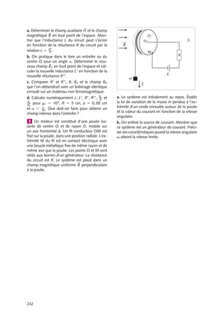 “doc” — 2002/9/17 — 15:42 — page 241 — #239
i
i
i
i
i
i
i
i
entraînés par la spire à la vitesse V
. L’un des deux moments tourne donc par rapport au
stator à la vitesse :
V − V
1 V
5 V
c’est-à-dire à la vitesse du champ tournant. On a bien créé une situation « moteur »
puisqu’un moment solidaire du rotor tourne à la même vitesse que le champ tournant,
mais avec un déphasage retard donné par tan f 5 LDV/R. Le couple fournit bien de
l’énergie mécanique. On retrouve ce résultat en calculant directement le couple :
G 5 MB sin(







M, 
B) 5 SI0 sin(DVt − f)B0 sin DVt
G 5
SI0B0
2

cos f − cos(2DVt − f)

5
SI0B0
2
cos f
On a :
I0 5
B0SDV
√
R2 1 L2DV2
cos f 5
R
√
R2 1 L2DV2
G 5
1
2
(B0S)2
RDV
R2 1 L2DV2
On reconnaît l’allure d’une courbe de résonance (fig. 14.12).
W
Γ
∆Ω
Fig. 14.12.
Au démarrage, V
5 0, DV 5 V et le couple n’est pas nul. Il passe par un maximum
pour un certain glissement DV0. Il est stable pour des glissements inférieurs. Si le couple
résistant devient trop important, le moteur s’arrête.
1 Quelles sont les formes de cycles d’hystérésis
les mieux adaptés à :
(1) des appareils à courant alternatif ?
(2) des électroaimants ?
(3) des aimants permanents ?
(4) des appareils électroniques (ex : amplifica-
teurs) ?
2 Soit un tore de rayon moyen b, de section
carrée de côté a, fait avec un matériau ferroma-
gnétique de perméabilité relative mr, supposée
constante dans les conditions d’utilisation ; on
bobine, sur la totalité du tore, N tours de fil par-
courus par un courant I. On néglige les « fuites
magnétiques ».
14. APPLICATIONS DU MAGNÉTISME 241
 