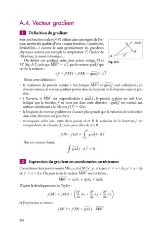 “doc” — 2002/9/17 — 15:42 — page 249 — #247
i
i
i
i
i
i
i
i
A.3. Produit de vecteurs
1 Produit scalaire de deux vecteurs 


A et 

B
C’est un scalaire noté 

A · 
B tel que :


A · 
B 5 


A
 

B
 cos(



A, 
B )
Si 

A ·
B 5 0, les vecteurs 

A et 
B sont orthogonaux. Le produit scalaire est commutatif
et distributif :


A · 
B 5 
B · 

A et 

A · (
B 1 


C) 5 

A · 
B 1 

A · 


C
En coordonnées cartésiennes,


A · 
B 5 AxBx 1 AyBy 1 AzBz
En coordonnées cylindriques,


A · 
B 5 ArBr 1 AuBu 1 AzBz
En coordonnées sphériques,


A · 
B 5 ArBr 1 AuBu 1 AwBw
2 Produit vectoriel de deux vecteurs 


A et 

B
C’est un vecteur 


C 5 

A ∧ 
B de norme :




C
 5 


A ∧ 
B
 5 


A
 

B
 sin(



A, 
B )
La direction du produit vectoriel de deux vecteurs 

A et 
B est perpendiculaire au plan
contenant 

A et 
B et son sens est tel que le trièdre (

A, 
B, 


C) est direct.
Si 

A ∧ 
B 5 
0, les vecteurs 

A et 
B sont colinéaires.
Notons que le produit vectoriel est distributif mais non commutatif :


A ∧ (
B 1 


C) 5 

A ∧ 
B 1 

A ∧ 


C


A ∧ 
B 5 −
B ∧ 

A
En coordonnées cartésiennes,



C 5 

A ∧ 
B 5 (AyBz − AzBy)
ux 1 (AzBx − AxBz)
uy 1 (AxBy − AyBx)
uz
En coordonnées cylindriques,



C 5 

A ∧ 
B 5 (AuBz − AzBu)
ux 1 (AzBu − AuBz)
uu 1 (ArBu − AuBr)
uz
En coordonnées sphériques,



C 5 

A ∧ 
B 5 (AuBw − AwBu)
ur 1 (AwBr − ArBw)
uu 1 (ArBu − AuBr)
uw
A. ÉLÉMENTS D’ANALYSE VECTORIELLE 249
 