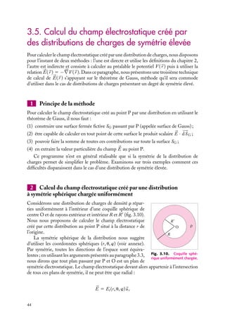 Et(1) − Et(2)

dl 5 0
Cette équation devant être vérifiée quel que soit le contour C choisi, nous pouvons
en déduire que la composante tangentielle du champ électrostatique est continue à la
traversée d’une surface chargée :
Et(1) 5 Et(2) (3.14)
2 Discontinuité de la composante normale du champ
S
O
z
z
−z
h = 2z
σ
Fig. 3.9.
Il ne reste plus qu’à étudier la variation de la
composante normale du champ électrostatique.
Considérons maintenant la surface enveloppe
d’un cylindre plat dont les faces parallèles sont
situées de part et d’autre de la surface, plane char-
gée (fig. 3.9).
Calculons le flux de 

E à travers cette surface S.
La hauteur du cylindre pouvant être arbitraire-
ment petite, le flux à travers la surface latérale être rendu aussi petit que l’on veut et tendra
vers 0 avec la hauteur. Les seules contributions au flux proviennent donc des surfaces
du cylindre parallèles à la surface chargée. En appliquant le théorème de Gauss, nous
obtenons immédiatement :

S1
En(1)
n · 








dS 1

S2
En(2)
n · 








dS 5
Qint
´0

S1

En(1) − En(2)

dS 5
1
´0

S2
s dS
Cette équation devant être vérifiée pour toute surface S, nous pouvons en conclure que :
En(1) − En(2) 5
s
´0
(3.15)
Ainsi, à la traversée de la surface chargée, la composante normale du champ subit une
discontinuité, proportionnelle à la densité surfacique de charges.
3. PROPRIÉTÉS DU CHAMP ÉLECTROSTATIQUE 43
 
