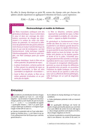 “doc” — 2002/9/17 — 15:42 — page 72 — #70
i
i
i
i
i
i
i
i
À titre de comparaison, nous donnons ci-dessous les valeurs des moments dipolaires
de quelques molécules :
NH3 ammoniac 1,47 D
HCl acide chlorhydrique 1,08 D
CHCl3 chloroforme 1,06 D
CH3COOH acide acétique 1,70 D
CH3COCH3 acétone 2,85 D
2 Champ et potentiel créés par deux distributions sphériques
de signes contraires, légèrement décalées
Considérons deux sphères de même rayon R, de centres O1 et O2 différents, ayant des
densités volumiques de charges uniformes opposées, 1r et −r (fig. 5.6). Le champ
électrique créé par cette distribution de charges en un point M est la superposition des
champs créés par chacune des sphères.
distribution de densité
uniforme négative
zone de
densité
nulle
distribution de densité
uniforme positive
M
E2(M)
E1(M)
E(M) = E1(M) + E2(M)
O2
O1
R
Fig. 5.6. Champ électrostatique crée par deux sphères chargées uniformément de signe opposé.
À l’extérieur du domaine occupé par les charges, chaque sphère crée un champ égal à
celui qui serait créé par sa charge totale ramenée à une charge ponctuelle placée en son
centre (voir chapitre 3). À l’extérieur de la distribution de charges, ce système se comporte
donc comme deux charges ponctuelles 4p
3
R3
r et −4p
3
R3
r situées respectivement en O1
et O2. Le moment dipolaire associé à cette distribution est par définition égal à :

p 5 −
4p
3
R3
r



























O1O2
Loin des deux sphères, le potentiel et le champ électriques pourront être calculés en
introduisant cette expression du moment dipolaire 
p dans les relations 5.4 et 5.7. Notons
que le champ électrique dans la zone commune aux deux sphères est quant à lui uniforme.
72
 