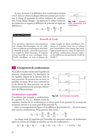 “doc” — 2002/9/17 — 15:42 — page 87 — #85
i
i
i
i
i
i
i
i
comme étant en influence totale. Il apparaît sur chacune des surfaces intérieures des
plaques des charges surfaciques de densités uniformes sA et sB égales et opposées :
sA 5 −sB 5 s (s  0)
h
A B
Fig. 6.7. Condensateur plan.
Par symétrie, le champ électrique à l’intérieur du conden-
sateur est normal aux surfaces et son module ne dépend a
priori que de la coordonnée z (voir 3.5). Pour le déterminer,
considérons par exemple la surface de Gauss constituée d’un
cylindre d’axe Oz, fermé par deux surfaces S1 et S2 parallèles
aux plaques, l’une dans le conducteur l’autre située n’importe
où entre les armatures. Le flux du champ électrique à travers
cette surface est alors simplement égal à la contribution du
flux du champ traversant S2 :
F 5 

E(
r ) · S2
uz 5 Ez(z)S2 5
sAS2
´0
Ez(z) 5
sA
´0
5
s
´0
Par ailleurs, puisque le champ dérive du potentiel, nous pouvons écrire :
dV 5 −Ez(z) dz
VA − VB 5 −
s
´0
(zA − zB) 5
sAh
´0
Des plans conducteurs infinis n’existent pas bien entendu dans la réalité, toutefois ce
système modélise correctement tout condensateur constitue de deux plaques de surface S
dont les dimensions latérales sont grandes devant l’épaisseur h : dans ces conditions, les
corrections concernant l’orientation et l’intensité du champ dues aux dimensions finies
du condensateur, notamment près des bords, deviennent négligeables (ces effets de bords
ne font qu’augmenter la charge Q à potentiel V donné, la formule de la capacité obtenue
dans cette approximation sous-estime la valeur de la capacité réelle). Pour un tel système,
nous pouvons donc écrire :
VA − VB 5
sh
´0
5
Qh
S´0
Nous en déduisons la capacité C d’un tel condensateur :
C 5
´0S
h
Cette capacité est d’autant plus grande que S est grand et h petit. Dans le vide toutefois,
une distance h trop faible peut favoriser la présence entre les plaques d’arcs électriques
induisant des processus de décharge. Pour éliminer ces « claquages », il convient d’isoler
les plaques en introduisant entre elles un « isolant diélectrique ». Nous verrons au chapitre
suivant comment ce « diélectrique », outre sa propriété d’isolant, participe lui-même à
l’augmentation de la capacité du condensateur.
Par extension de ce modèle, nous représenterons tous les condensateurs par le schéma
conventionnel donné figure 6.8.
6. CONDUCTEURS À L’ÉQUILIBRE 87
 