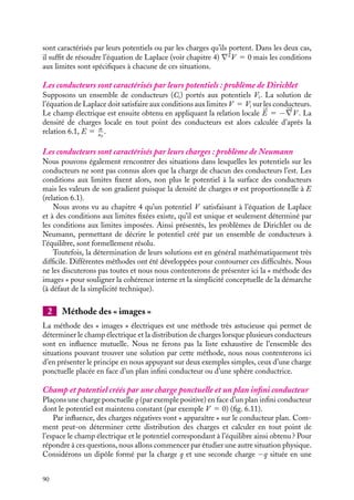 “doc” — 2002/9/17 — 15:42 — page 89 — #87
i
i
i
i
i
i
i
i
Nous pouvons alors définir la capacité équivalente C d’un tel système :
C 5
Q
VA − VB
5

n
Cn
Condensateurs en série
ref ref ref
1 2 n
A B
Fig. 6.10. Condensateurs en série.
Considérons le même système de conden-
sateurs mais relions maintenant l’arma-
ture externe du condensateur i à l’armature
interne du condensateur i 1 1 (fig. 6.10).
Appliquons une différence de potentiel VA − VB aux bornes de ce montage. L’arma-
ture interne du premier condensateur va porter la charge Q et son armature externe −Q.
Le système constitué de l’armature externe du condensateur 1 et l’armature interne du
condensateur 2 est un conducteur isolé, il y a donc conservation de la charge d’un tel
système. Par conséquent la charge sur l’armature interne du condensateur 2 est nécessai-
rement égale à Q. Ce raisonnement se généralise à l’ensemble des armatures. Par ailleurs,
la continuité du potentiel nous permet d’écrire :
VA − VB 5 (VA − VI1) 1 (VI1 − VI2) 1 · · · 1 (VIn−1 − VB)
Si nous exprimons chacune de ces contributions en fonction des charges accumulées et
des capacités, nous obtenons :
VA − VB 5
Q1
C1
1
Q2
C2
1
Q3
C3
1 · · · 1
Qn
Cn
5 Q

n
1
Cn
Ainsi un système de condensateurs en série est équivalent à un condensateur dont la
capacité C vérifie la relation :
1
C
5

n
1
Cn
6.7. Champ et potentiel à l’extérieur
d’un système de conducteurs à l’équilibre
Nous venons de voir comment pouvait être décrit l’équilibre d’un conducteur unique
isolé ou celui d’un système de conducteurs. Dans ces descriptions, nous nous sommes
intéressés plus particulièrement aux charges et aux potentiels sur chacun des conducteurs.
Nous allons présenter maintenant les procédures qu’il faudrait mettre en œuvre pour
calculer le potentiel et le champ électrique créés par ces conducteurs en tous points de
l’espace.
1 Problèmes de Dirichlet - Problème de Neumann
Sous sa forme générale, le problème du calcul du potentiel entre les conducteurs consti-
tuant un système à l’équilibre se pose de manière différente selon que les conducteurs
6. CONDUCTEURS À L’ÉQUILIBRE 89
 