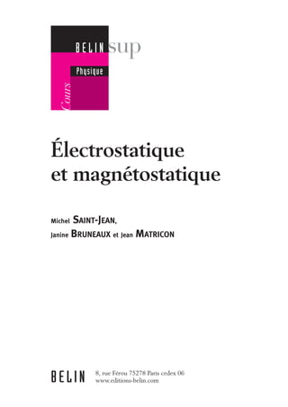 Électrostatique
et magnétostatique
Michel SAINT-JEAN,
Janine BRUNEAUX et Jean MATRICON
BELIN 8, rue Férou 75278 Paris cedex 06
www.editions-belin.com
B E L I N
Physique
 