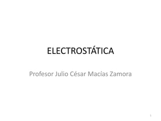 ELECTROSTÁTICA Profesor Julio César Macías Zamora 1 